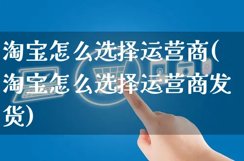 淘宝怎么选择运营商(淘宝怎么选择运营商发货)_https://www.czttao.com_闲鱼电商_第1张