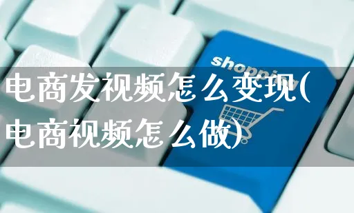 电商发视频怎么变现(电商视频怎么做)_https://www.czttao.com_视频/直播带货_第1张