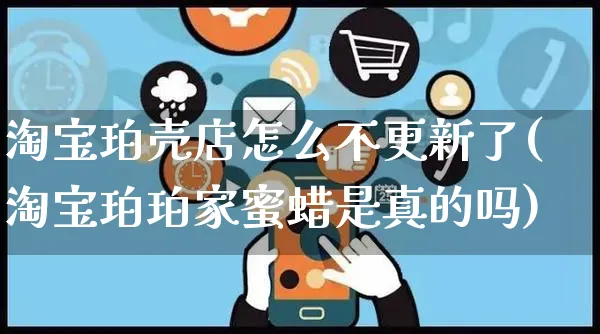 淘宝珀壳店怎么不更新了(淘宝珀珀家蜜蜡是真的吗)_https://www.czttao.com_亚马逊电商_第1张