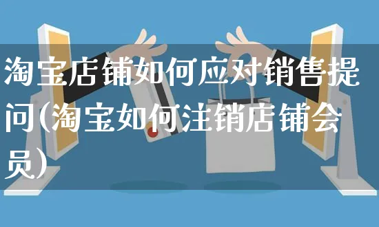 淘宝店铺如何应对销售提问(淘宝如何注销店铺会员)_https://www.czttao.com_淘宝电商_第1张