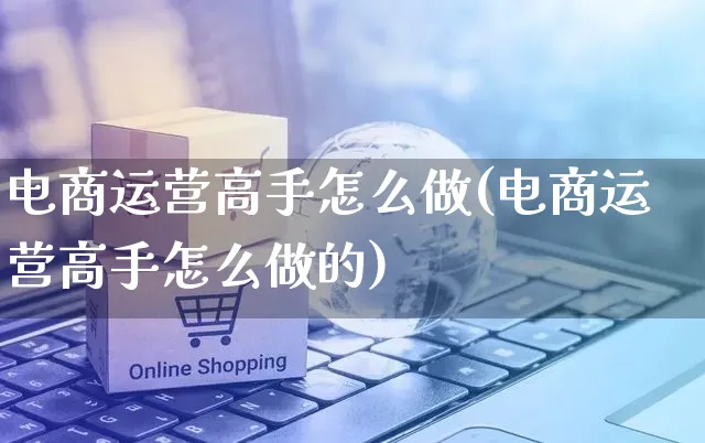 电商运营高手怎么做(电商运营高手怎么做的)_https://www.czttao.com_亚马逊电商_第1张