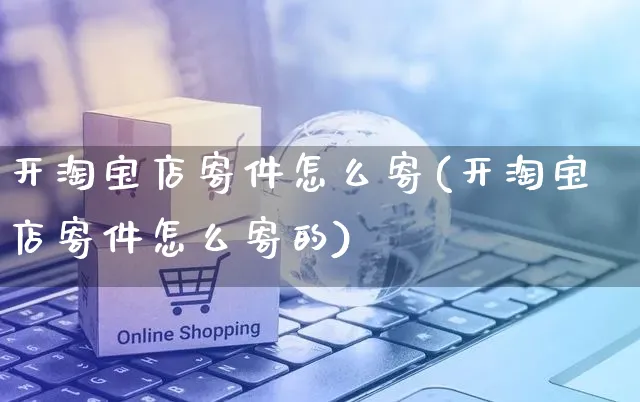 开淘宝店寄件怎么寄(开淘宝店寄件怎么寄的)_https://www.czttao.com_店铺装修_第1张