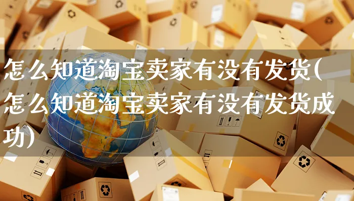 怎么知道淘宝卖家有没有发货(怎么知道淘宝卖家有没有发货成功)_https://www.czttao.com_京东电商_第1张