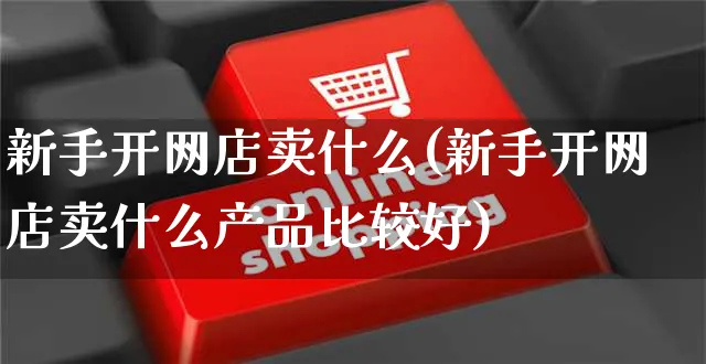 新手开网店卖什么(新手开网店卖什么产品比较好)_https://www.czttao.com_开店技巧_第1张