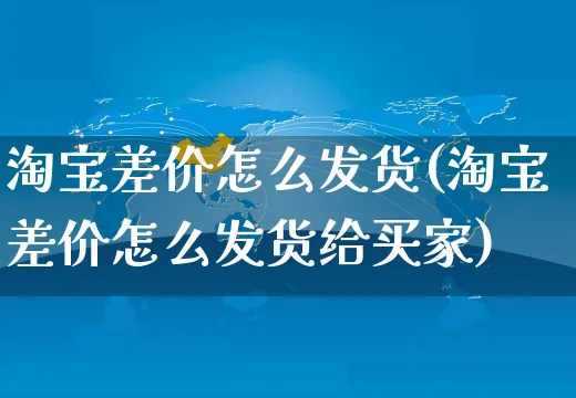 淘宝差价怎么发货(淘宝差价怎么发货给买家)_https://www.czttao.com_闲鱼电商_第1张