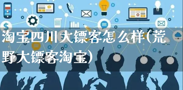 淘宝四川大镖客怎么样(荒野大镖客淘宝)_https://www.czttao.com_电商资讯_第1张