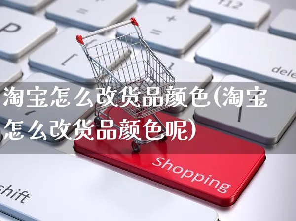 淘宝怎么改货品颜色(淘宝怎么改货品颜色呢)_https://www.czttao.com_开店技巧_第1张