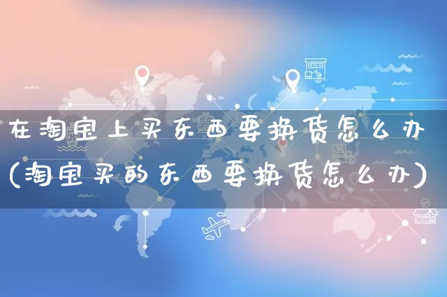 在淘宝上买东西要换货怎么办(淘宝买的东西要换货怎么办)_https://www.czttao.com_开店技巧_第1张