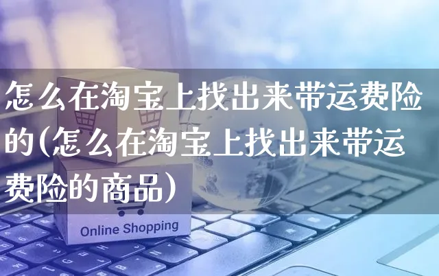 怎么在淘宝上找出来带运费险的(怎么在淘宝上找出来带运费险的商品)_https://www.czttao.com_店铺规则_第1张