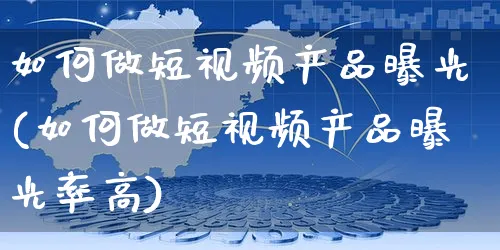 如何做短视频产品曝光(如何做短视频产品曝光率高)_https://www.czttao.com_视频/直播带货_第1张