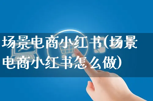 场景电商小红书(场景电商小红书怎么做)_https://www.czttao.com_小红书_第1张