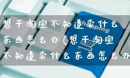 想干淘宝不知道卖什么东西怎么办(想干淘宝不知道卖什么东西怎么办呢)_https://www.czttao.com_店铺装修_第1张