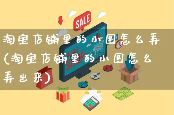 淘宝店铺里的小图怎么弄(淘宝店铺里的小图怎么弄出来)_https://www.czttao.com_淘宝电商_第1张