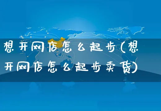 想开网店怎么起步(想开网店怎么起步卖货)_https://www.czttao.com_开店技巧_第1张