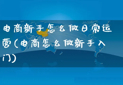 电商新手怎么做日常运营(电商怎么做新手入门)_https://www.czttao.com_电商资讯_第1张