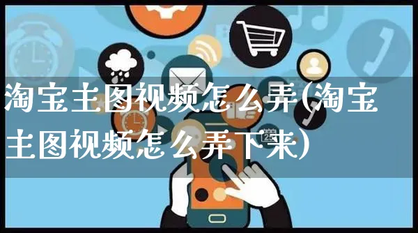 淘宝主图视频怎么弄(淘宝主图视频怎么弄下来)_https://www.czttao.com_淘宝电商_第1张