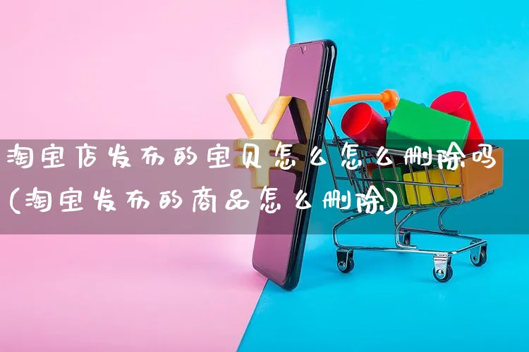 淘宝店发布的宝贝怎么怎么删除吗(淘宝发布的商品怎么删除)_https://www.czttao.com_淘宝电商_第1张