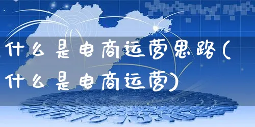 什么是电商运营思路(什么是电商运营)_https://www.czttao.com_电商运营_第1张