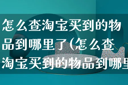 怎么查淘宝买到的物品到哪里了(怎么查淘宝买到的物品到哪里了呢)_https://www.czttao.com_视频/直播带货_第1张