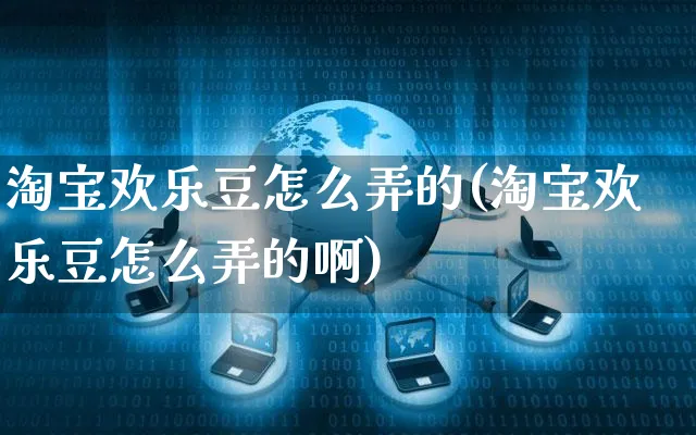 淘宝欢乐豆怎么弄的(淘宝欢乐豆怎么弄的啊)_https://www.czttao.com_京东电商_第1张