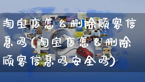 淘宝店怎么删除顾客信息吗(淘宝店怎么删除顾客信息吗安全吗)_https://www.czttao.com_亚马逊电商_第1张