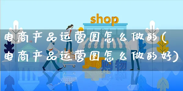 电商产品运营图怎么做的(电商产品运营图怎么做的好)_https://www.czttao.com_电商资讯_第1张