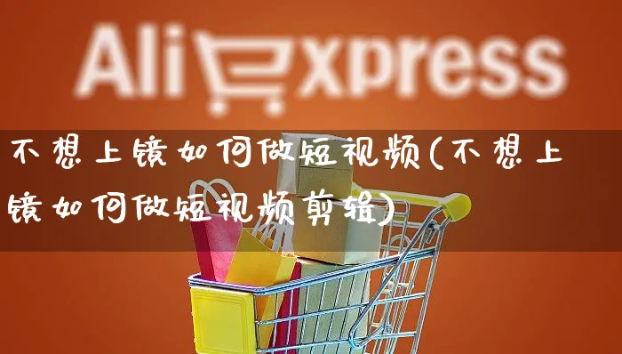 不想上镜如何做短视频(不想上镜如何做短视频剪辑)_https://www.czttao.com_视频/直播带货_第1张