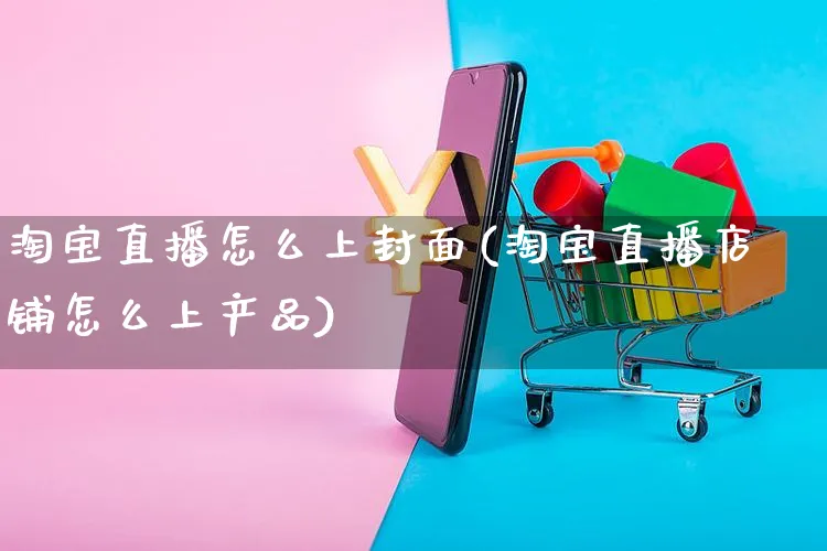 淘宝直播怎么上封面(淘宝直播店铺怎么上产品)_https://www.czttao.com_电商运营_第1张