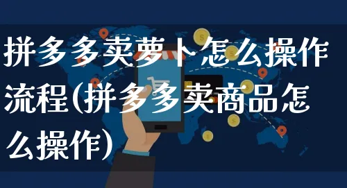 拼多多卖萝卜怎么操作流程(拼多多卖商品怎么操作)_https://www.czttao.com_京东电商_第1张