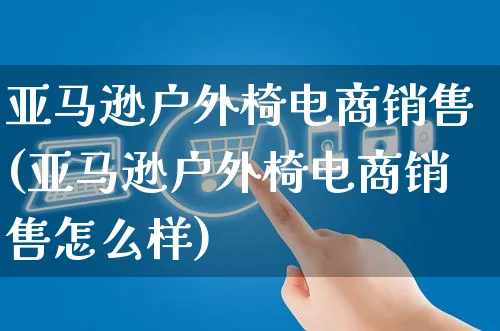 亚马逊户外椅电商销售(亚马逊户外椅电商销售怎么样)_https://www.czttao.com_亚马逊电商_第1张