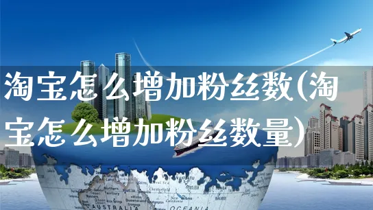 淘宝怎么增加粉丝数(淘宝怎么增加粉丝数量)_https://www.czttao.com_视频/直播带货_第1张