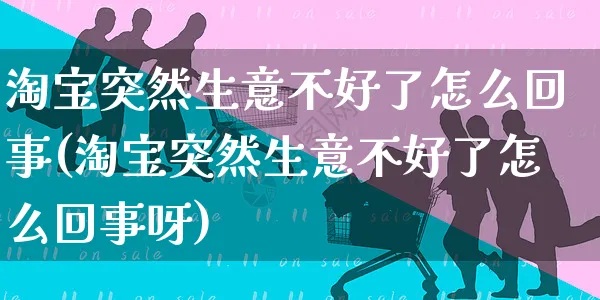 淘宝突然生意不好了怎么回事(淘宝突然生意不好了怎么回事呀)_https://www.czttao.com_抖音小店_第1张