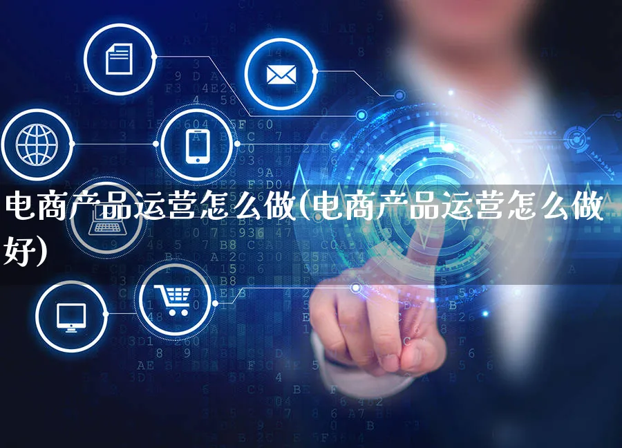 电商产品运营怎么做(电商产品运营怎么做好)_https://www.czttao.com_电商资讯_第1张