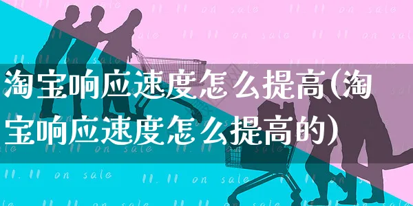 淘宝响应速度怎么提高(淘宝响应速度怎么提高的)_https://www.czttao.com_抖音小店_第1张