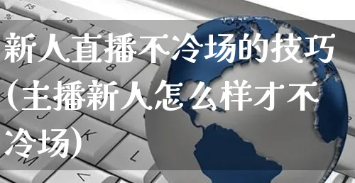 新人直播不冷场的技巧(主播新人怎么样才不冷场)_https://www.czttao.com_电商问答_第1张