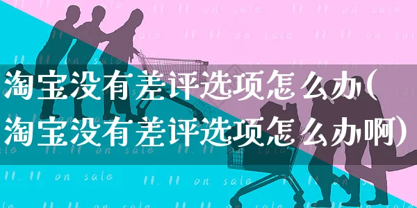 淘宝没有差评选项怎么办(淘宝没有差评选项怎么办啊)_https://www.czttao.com_京东电商_第1张