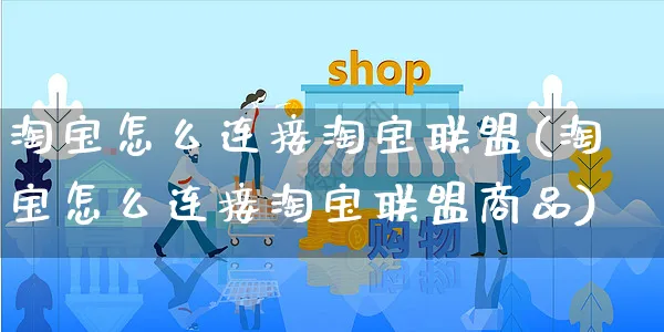 淘宝怎么连接淘宝联盟(淘宝怎么连接淘宝联盟商品)_https://www.czttao.com_抖音小店_第1张