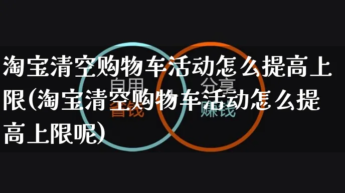 淘宝清空购物车活动怎么提高上限(淘宝清空购物车活动怎么提高上限呢)_https://www.czttao.com_店铺装修_第1张