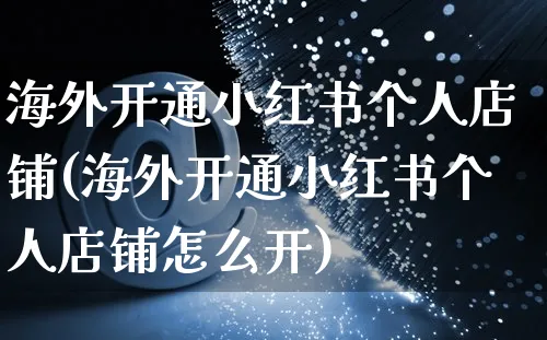 海外开通小红书个人店铺(海外开通小红书个人店铺怎么开)_https://www.czttao.com_小红书_第1张