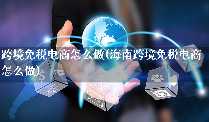 跨境免税电商怎么做(海南跨境免税电商怎么做)_https://www.czttao.com_电商资讯_第1张