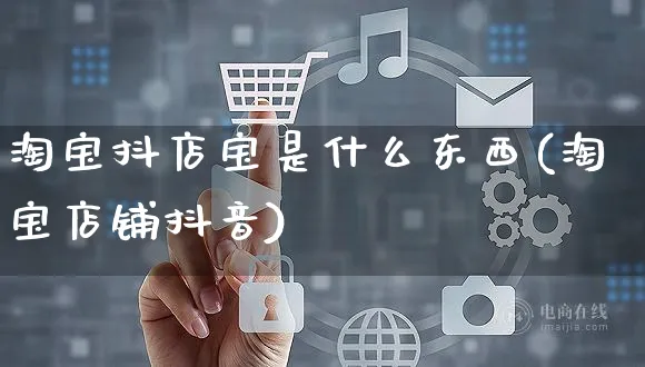 淘宝抖店宝是什么东西(淘宝店铺抖音)_https://www.czttao.com_抖音小店_第1张