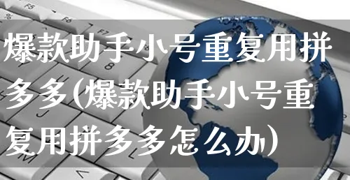 爆款助手小号重复用拼多多(爆款助手小号重复用拼多多怎么办)_https://www.czttao.com_拼多多电商_第1张