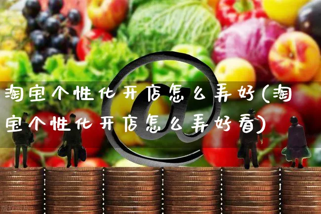 淘宝个性化开店怎么弄好(淘宝个性化开店怎么弄好看)_https://www.czttao.com_淘宝电商_第1张