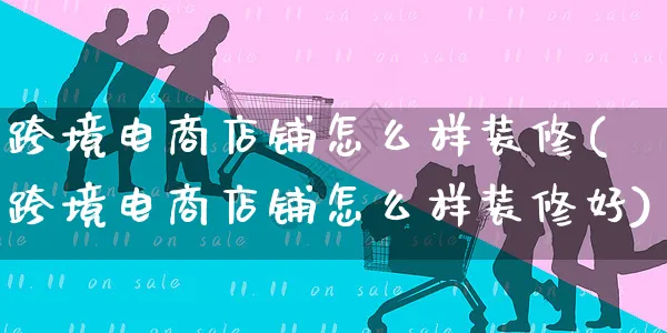 跨境电商店铺怎么样装修(跨境电商店铺怎么样装修好)_https://www.czttao.com_店铺装修_第1张