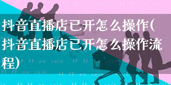 抖音直播店已开怎么操作(抖音直播店已开怎么操作流程)_https://www.czttao.com_抖音小店_第1张