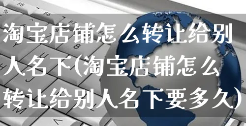 淘宝店铺怎么转让给别人名下(淘宝店铺怎么转让给别人名下要多久)_https://www.czttao.com_视频/直播带货_第1张