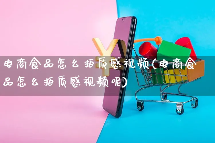 电商食品怎么拍质感视频(电商食品怎么拍质感视频呢)_https://www.czttao.com_视频/直播带货_第1张