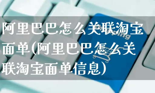 阿里巴巴怎么关联淘宝面单(阿里巴巴怎么关联淘宝面单信息)_https://www.czttao.com_视频/直播带货_第1张