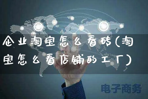 企业淘宝怎么看砖(淘宝怎么看店铺的工厂)_https://www.czttao.com_抖音小店_第1张