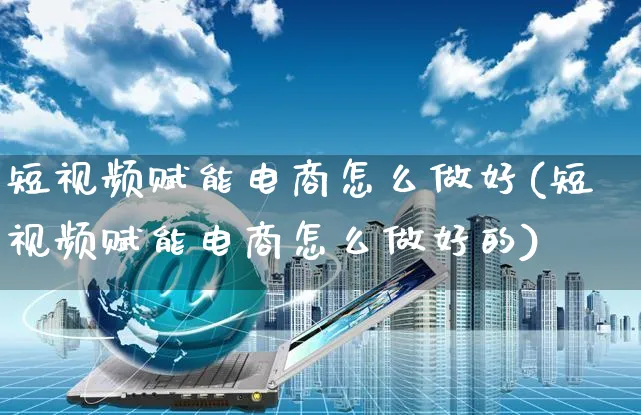 短视频赋能电商怎么做好(短视频赋能电商怎么做好的)_https://www.czttao.com_视频/直播带货_第1张